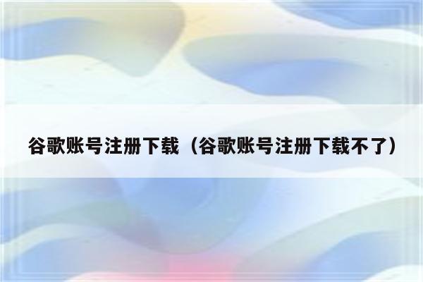 谷歌账号注册下载(谷歌账号注册下载不了)
