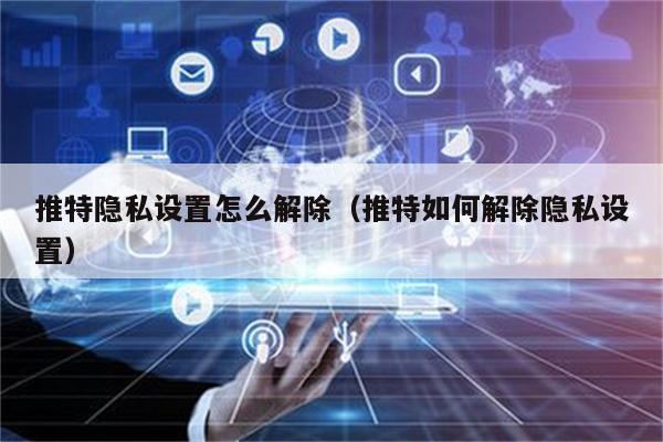 推特隐私设置怎么解除(推特如何解除隐私设置)