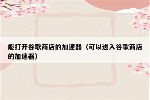 能打开谷歌商店的科学上网(可以进入谷歌商店的科学上网)