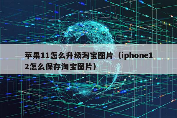苹果11怎么升级淘宝图片(iphone12怎么保存淘宝图片)