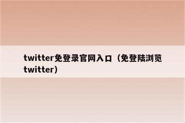 twitter免登录官网入口(免登陆浏览twitter)